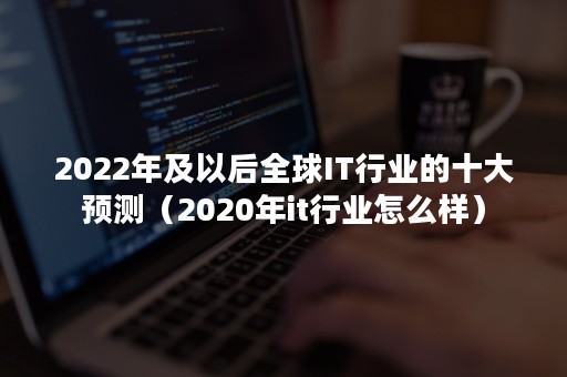 2022年及以后全球IT行业的十大预测（2020年it行业怎么样）