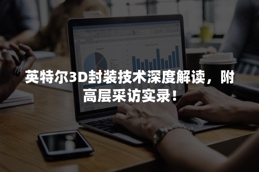 英特尔3D封装技术深度解读，附高层采访实录！