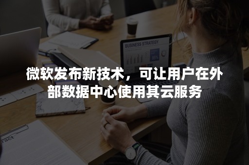 微软发布新技术，可让用户在外部数据中心使用其云服务