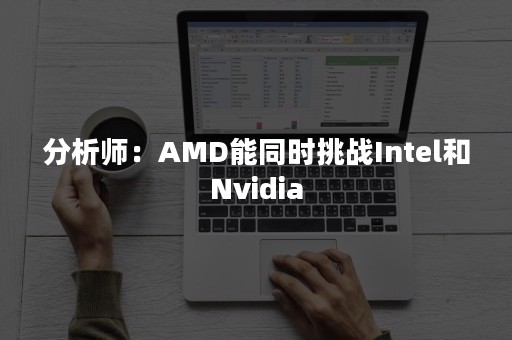 分析师：AMD能同时挑战Intel和Nvidia