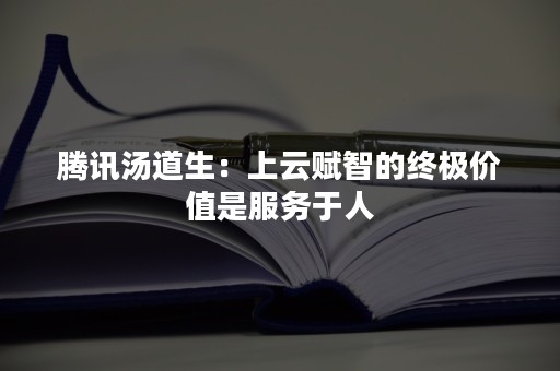 腾讯汤道生：上云赋智的终极价值是服务于人