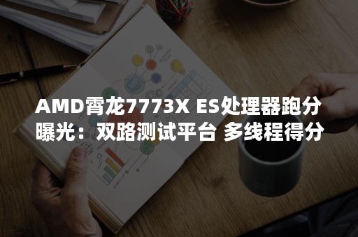 AMD霄龙7773X ES处理器跑分曝光：双路测试平台 多线程得分近30000