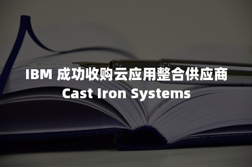 IBM 成功收购云应用整合供应商Cast Iron Systems