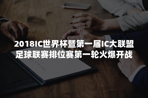 2018IC世界杯暨第一届IC大联盟足球联赛排位赛第一轮火爆开战