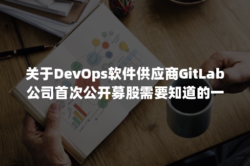 关于DevOps软件供应商GitLab公司首次公开募股需要知道的一切（gitlab devops）