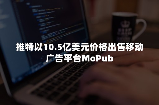 推特以10.5亿美元价格出售移动广告平台MoPub