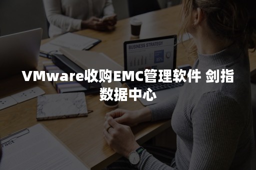 VMware收购EMC管理软件 剑指数据中心