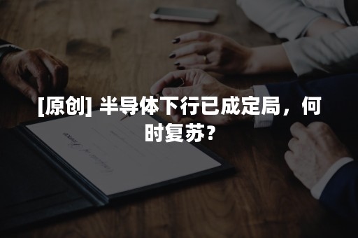 [原创] 半导体下行已成定局，何时复苏？