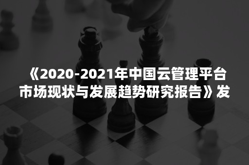 《2020-2021年中国云管理平台市场现状与发展趋势研究报告》发布：华云数据连续三年稳居象限