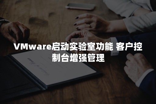 VMware启动实验室功能 客户控制台增强管理