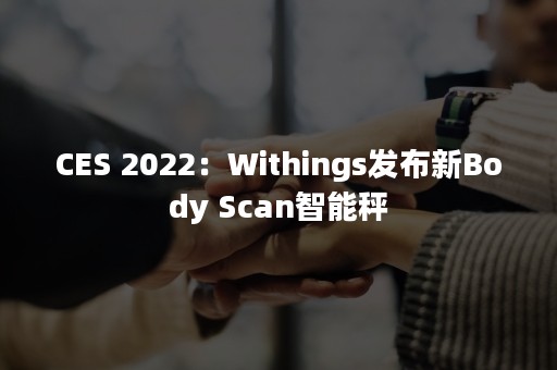 CES 2022：Withings发布新Body Scan智能秤