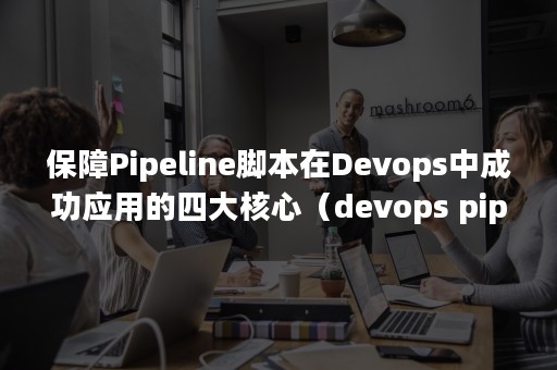 保障Pipeline脚本在Devops中成功应用的四大核心（devops pipelines）