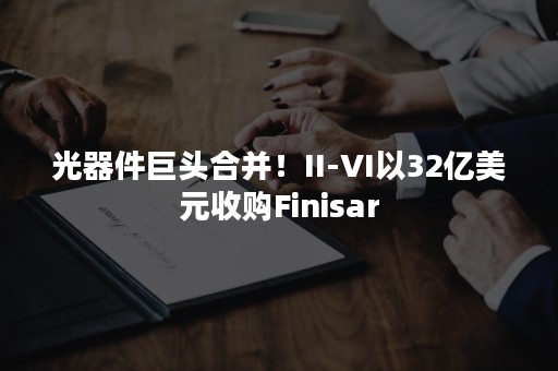 光器件巨头合并！II-VI以32亿美元收购Finisar