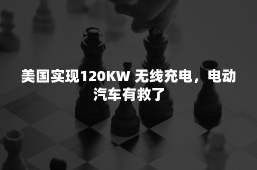 美国实现120KW 无线充电，电动汽车有救了