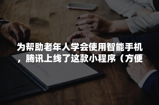 为帮助老年人学会使用智能手机，腾讯上线了这款小程序（方便!这个小程序,推出“老年人模式”）