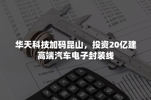 华天科技加码昆山，投资20亿建高端汽车电子封装线