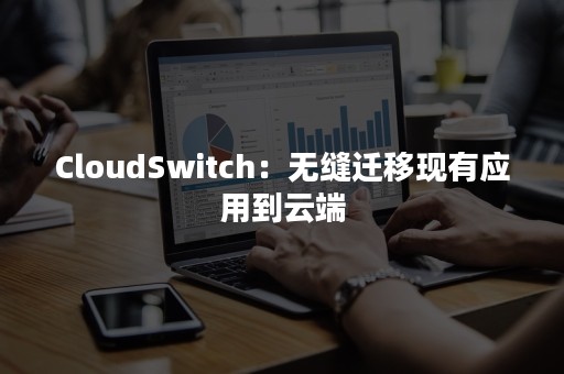 CloudSwitch：无缝迁移现有应用到云端