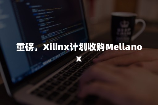 重磅，Xilinx计划收购Mellanox