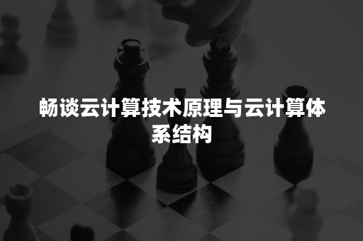 畅谈云计算技术原理与云计算体系结构