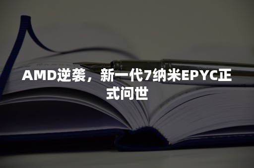 AMD逆袭，新一代7纳米EPYC正式问世