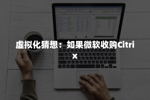 虚拟化猜想：如果微软收购Citrix