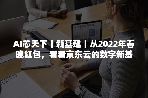 AI芯天下丨新基建丨从2022年春晚红包，看看京东云的数字新基建搭建