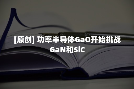 [原创] 功率半导体GaO开始挑战GaN和SiC