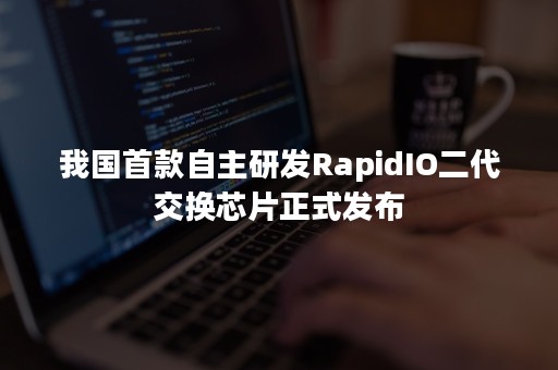 我国首款自主研发RapidIO二代交换芯片正式发布