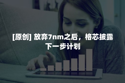 [原创] 放弃7nm之后，格芯披露下一步计划