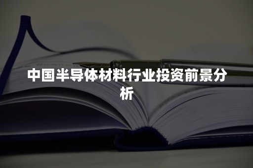 中国半导体材料行业投资前景分析