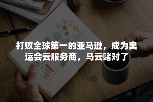 打败全球第一的亚马逊，成为奥运会云服务商，马云赌对了