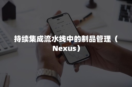 持续集成流水线中的制品管理（Nexus）