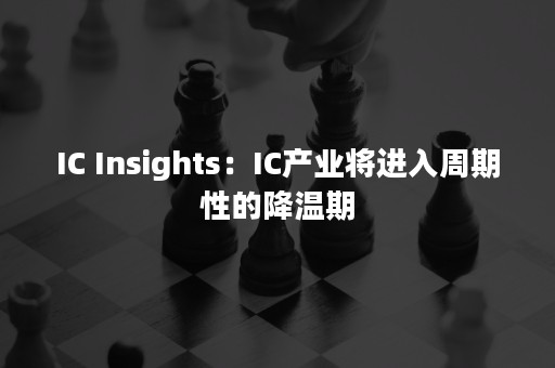 IC Insights：IC产业将进入周期性的降温期