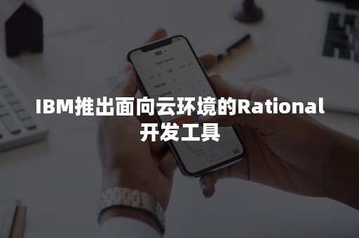 IBM推出面向云环境的Rational开发工具