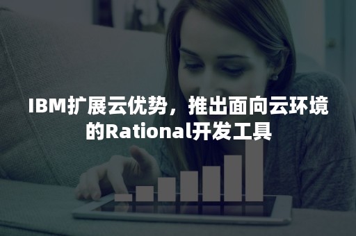 IBM扩展云优势，推出面向云环境的Rational开发工具