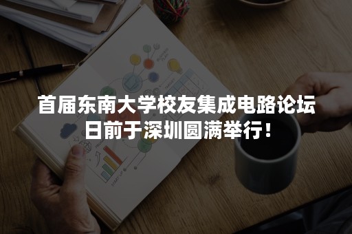 首届东南大学校友集成电路论坛日前于深圳圆满举行！