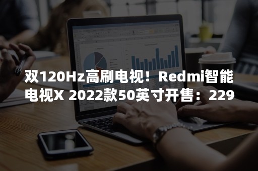 双120Hz高刷电视！Redmi智能电视X 2022款50英寸开售：2299元