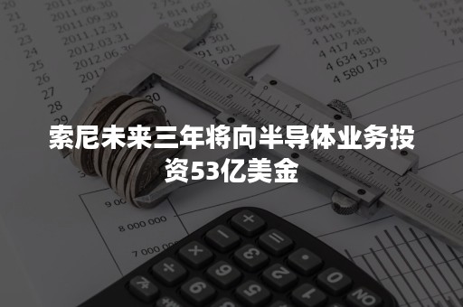 索尼未来三年将向半导体业务投资53亿美金