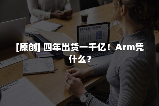 [原创] 四年出货一千亿！Arm凭什么？