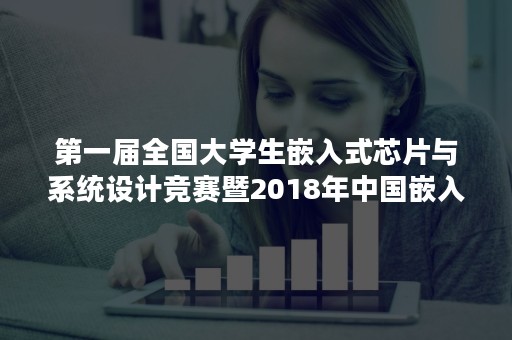 第一届全国大学生嵌入式芯片与系统设计竞赛暨2018年中国嵌入式技术创新应用高端论坛在南京顺利举行