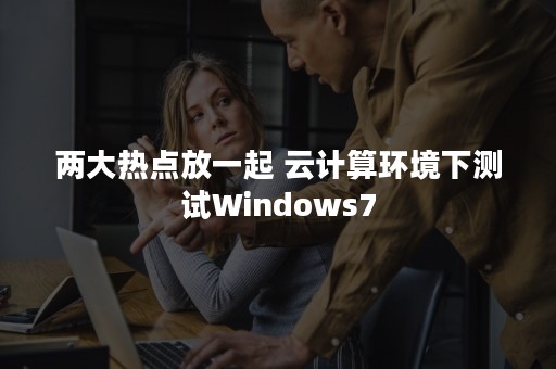 两大热点放一起 云计算环境下测试Windows7