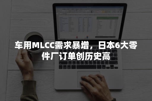 车用MLCC需求暴增，日本6大零件厂订单创历史高