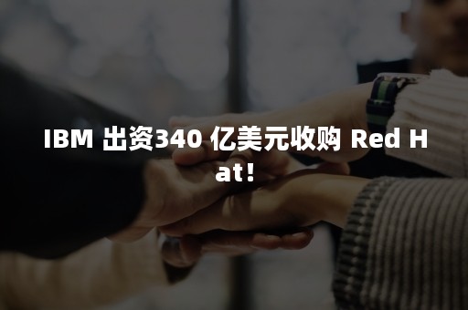 IBM 出资340 亿美元收购 Red Hat！