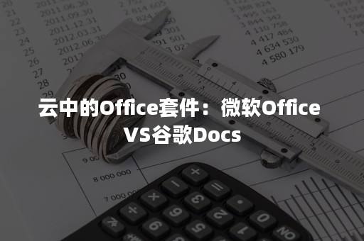 云中的Office套件：微软Office VS谷歌Docs