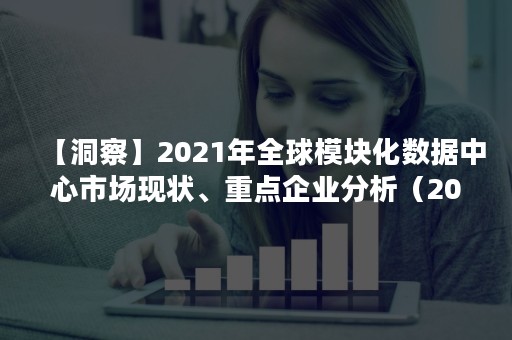 【洞察】2021年全球模块化数据中心市场现状、重点企业分析（2021中国数据中心市场年会）