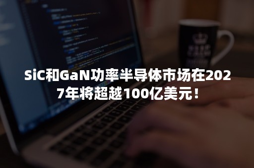 SiC和GaN功率半导体市场在2027年将超越100亿美元！