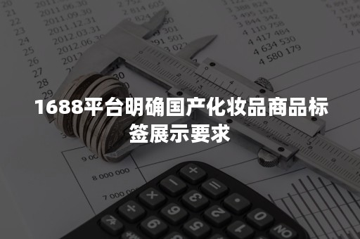 1688平台明确国产化妆品商品标签展示要求