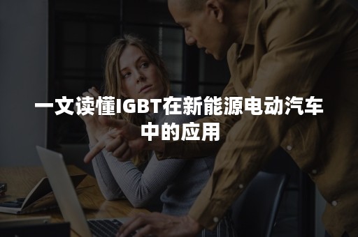 一文读懂IGBT在新能源电动汽车中的应用