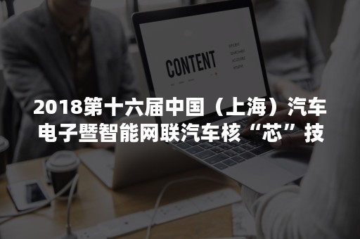 2018第十六届中国（上海）汽车电子暨智能网联汽车核“芯”技术峰会盛大开幕！