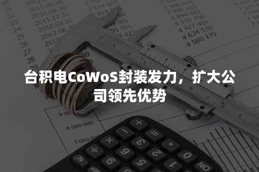 台积电CoWoS封装发力，扩大公司领先优势